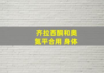 齐拉西酮和奥氮平合用 身体